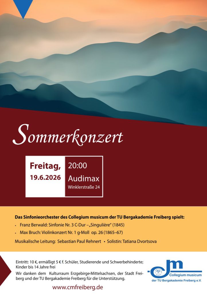 Bild: Eine abstrakte Berglandschaft im Nebel mit weichem, orangerotem Licht mit harmonischen, weichen Bergketten in türkis mit verschiedenen Helligkeitsstufen, angeordnete in 5 Ebenen
Text: Sommerkonzert, Freitag, 19.06.2026, 20:00 Audimax, Winklerstraße 24, 
Das Sinfonieorchester des Collegium musicum der TU Bergakademie Freiberg e. V. spielt:
Franz Berwald: Sinfonie Nr. 3 C-Dur – „Singulière“ (1845)
Max Bruch: Violinkonzert Nr. 1 g-Moll op. 26 (1865–67)
Die musikalische Leitung: Sebastian Paul Rehnert, Solistin: Tatiana Dvortsova
Eintrittspreise: 10 € / 5 € erm. f. Schüler, Studierende und 
Schwerbehinderte; Kinder bis 14 Jahre frei
Wir danken dem Kulturraum Erzgebirge-Mittelsachsen, der Stadt Freiberg und der TU Bergakademie Freiberg für die Unterstützung.
Unten das blaue Logo des Vereins Collegium musicum der TU Bergakademie Freiberg e.V.